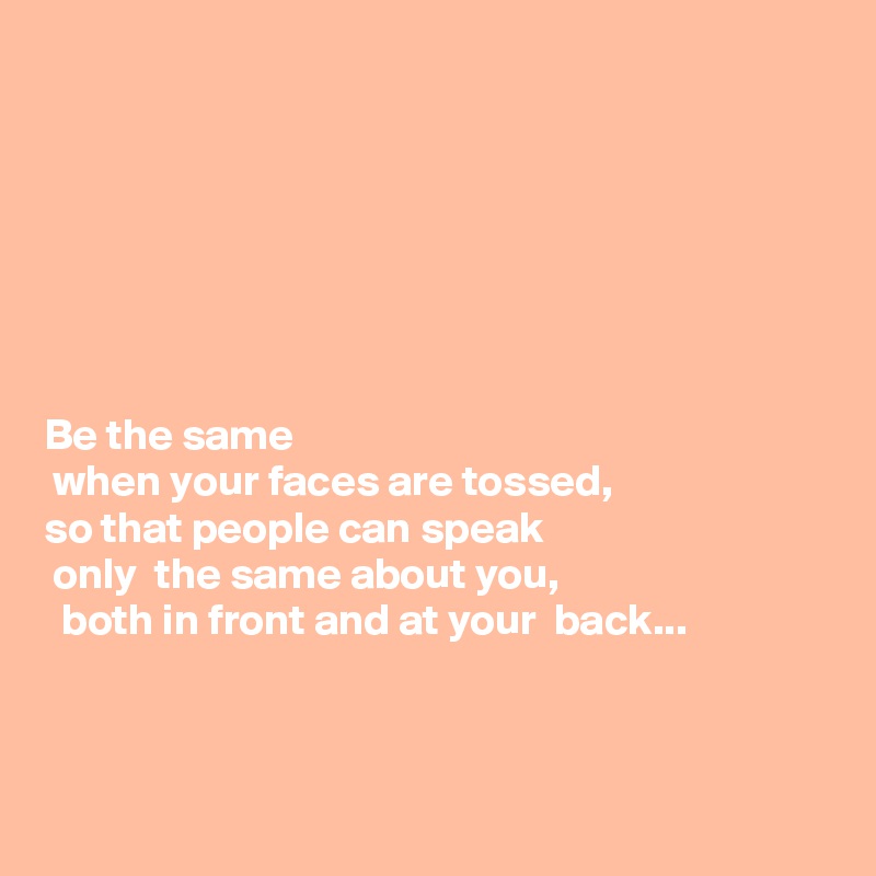 







Be the same
 when your faces are tossed, 
so that people can speak 
 only  the same about you,
  both in front and at your  back...



