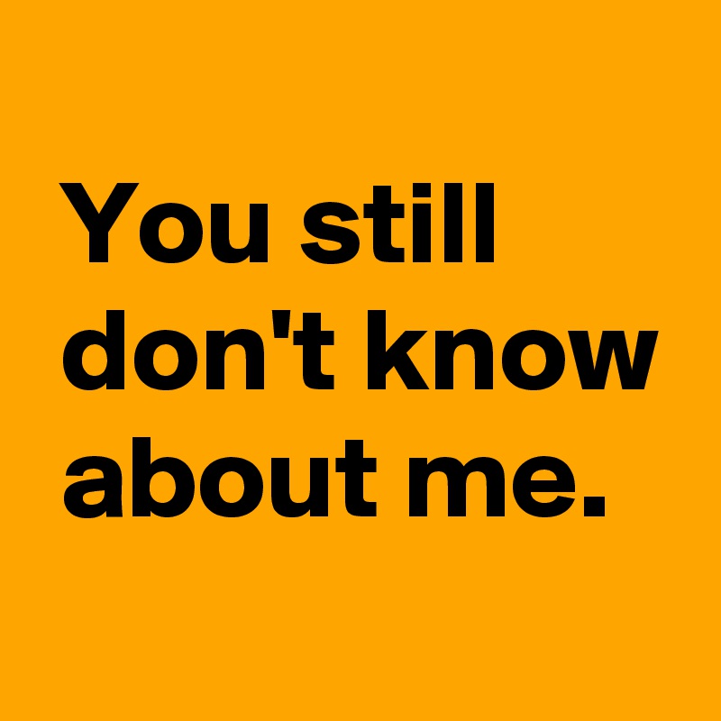 
 You still
 don't know
 about me.
