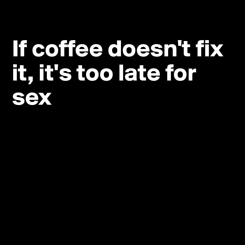 
If coffee doesn't fix it, it's too late for sex




