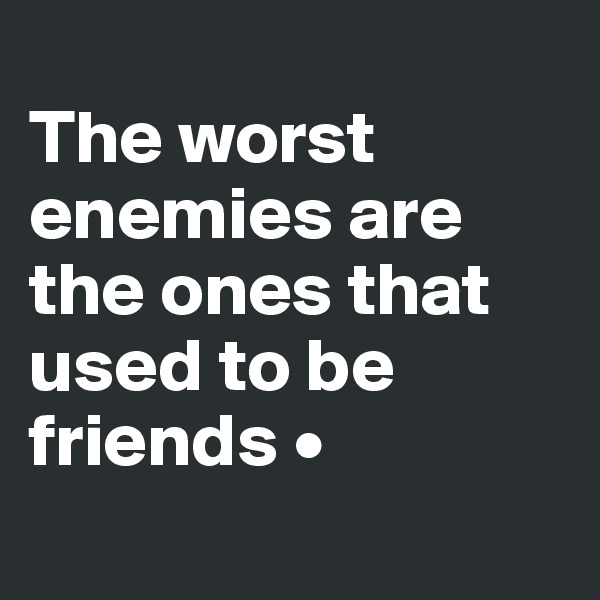 
The worst enemies are the ones that used to be friends •
