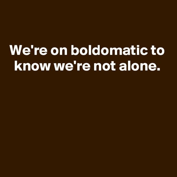 
We're on boldomatic to know we're not alone.





