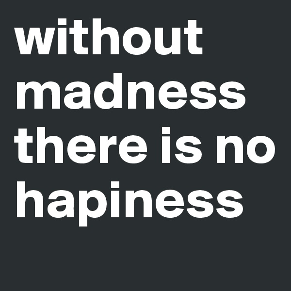 without madness there is no hapiness