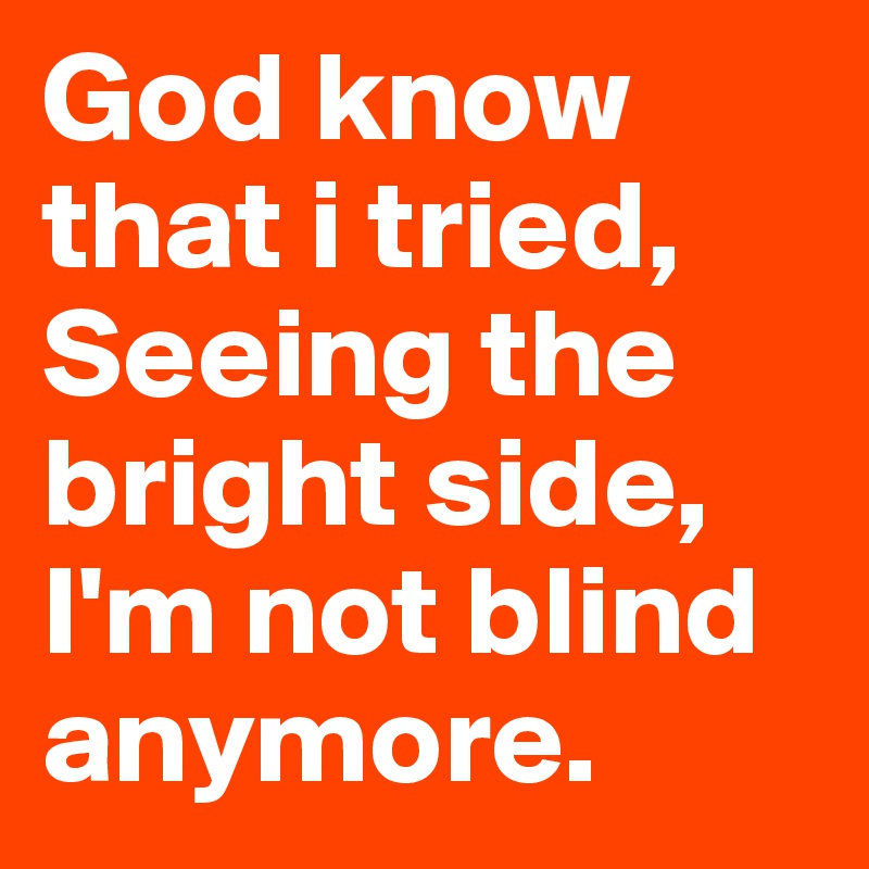 God know that i tried,
Seeing the bright side,
I'm not blind anymore.