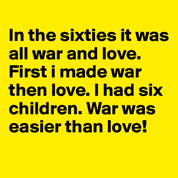 
In the sixties it was all war and love. First i made war then love. I had six children. War was easier than love!
