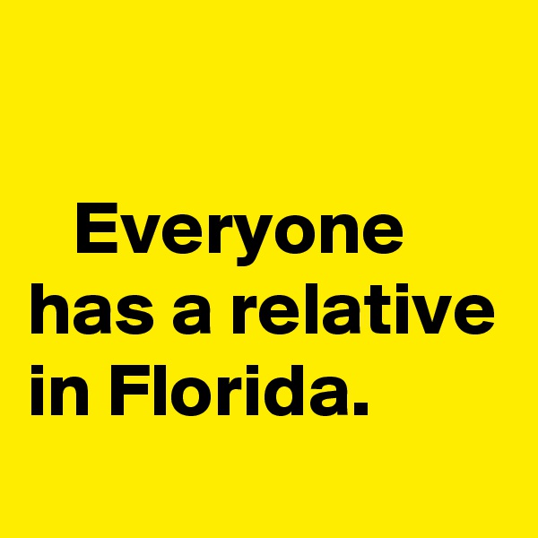 

   Everyone has a relative in Florida. 