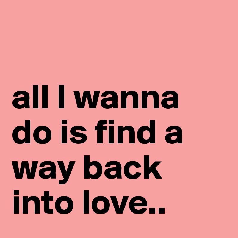

all I wanna do is find a way back into love.. 