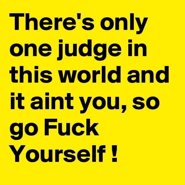 There's only one judge in this world and it aint you, so go Fuck Yourself ! 
