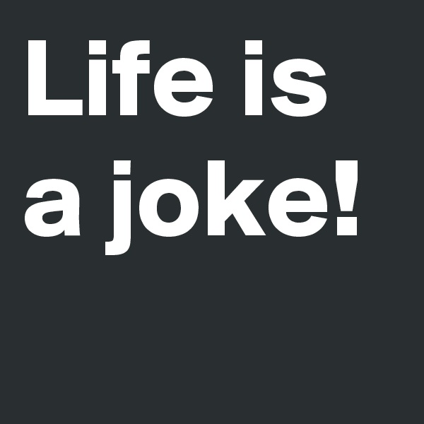 Life is a joke!