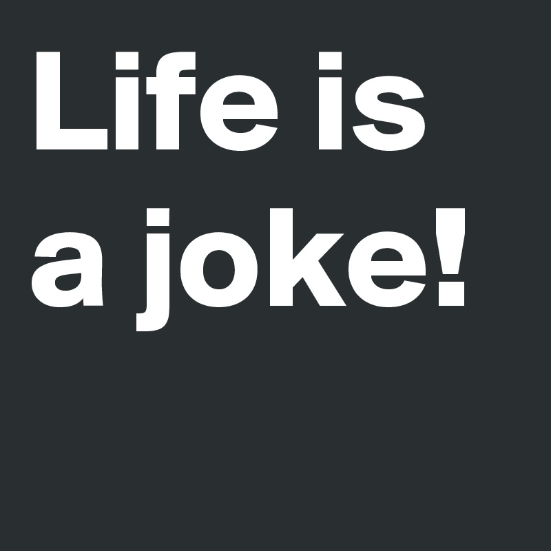 Life is a joke!