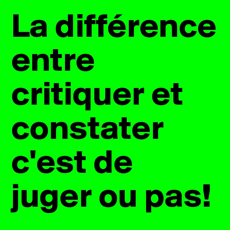 La différence entre critiquer et constater c'est de juger ou pas!