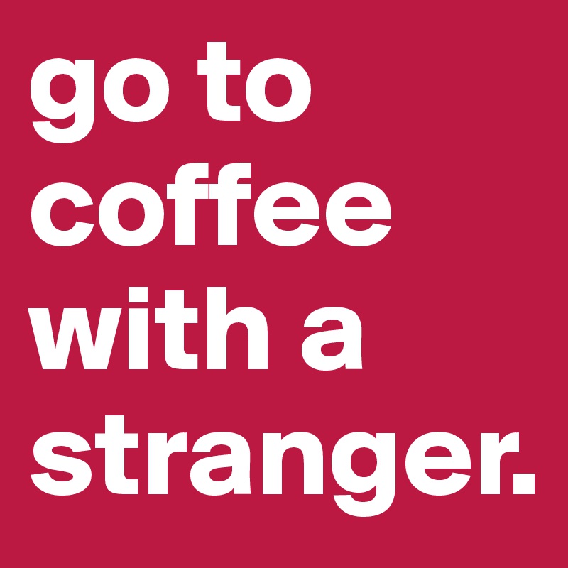 go to 
coffee
with a 
stranger.