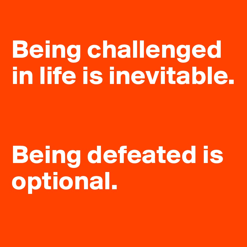 
Being challenged in life is inevitable.  


Being defeated is optional.
