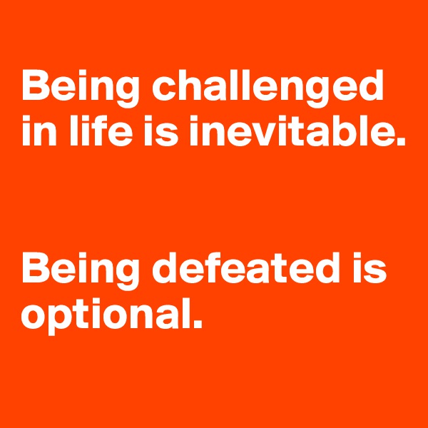 
Being challenged in life is inevitable.  


Being defeated is optional.
