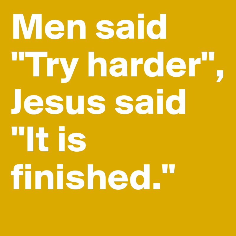 Men said "Try harder", Jesus said "It is finished." 