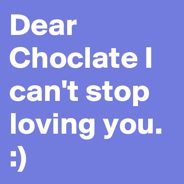 Dear Choclate I can't stop loving you. :) 