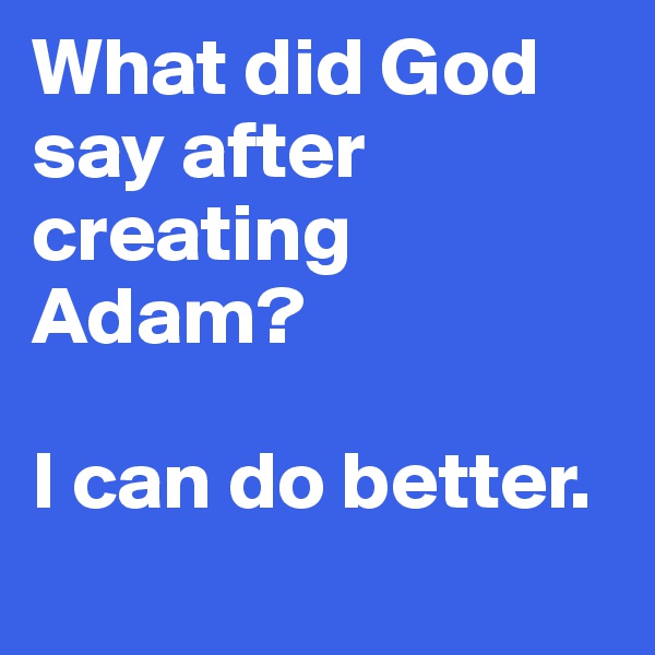 What did God say after creating Adam?

I can do better.
