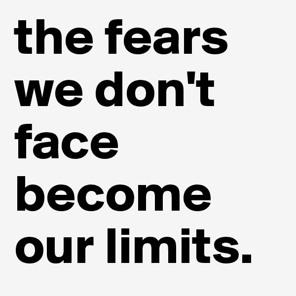 the fears we don't face 
become our limits.