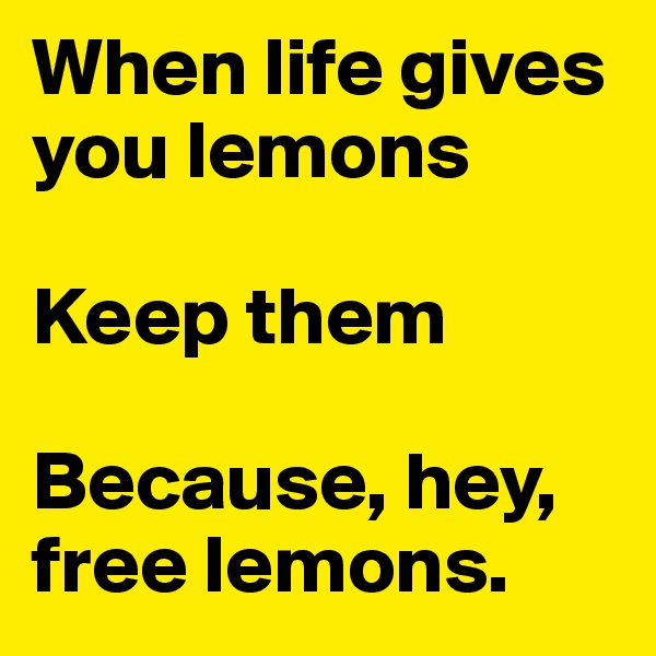 When life gives you lemons

Keep them

Because, hey, free lemons.