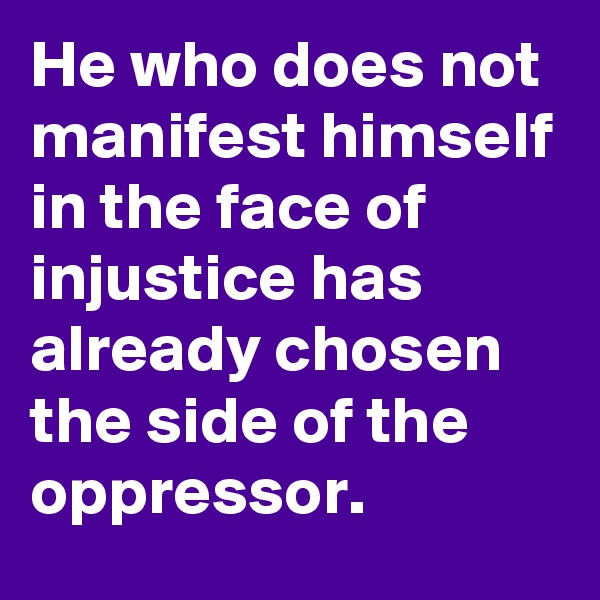He who does not manifest himself in the face of injustice has already chosen the side of the oppressor.