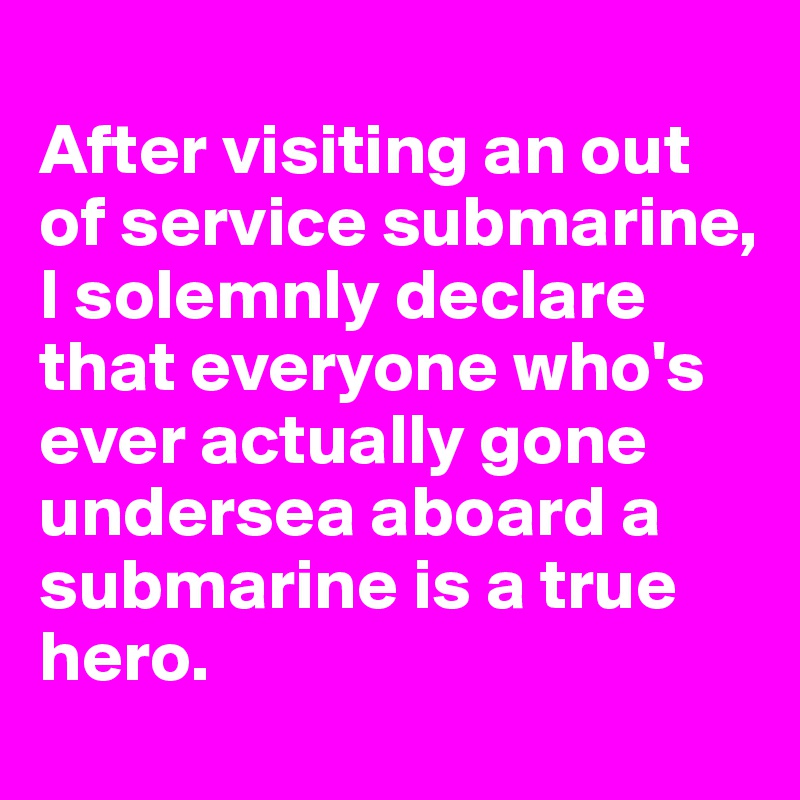 
After visiting an out of service submarine, I solemnly declare that everyone who's ever actually gone undersea aboard a submarine is a true hero.