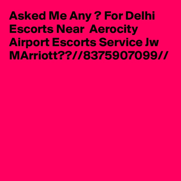 Asked Me Any ? For Delhi Escorts Near  Aerocity Airport Escorts Service Jw MArriott??//8375907099//
