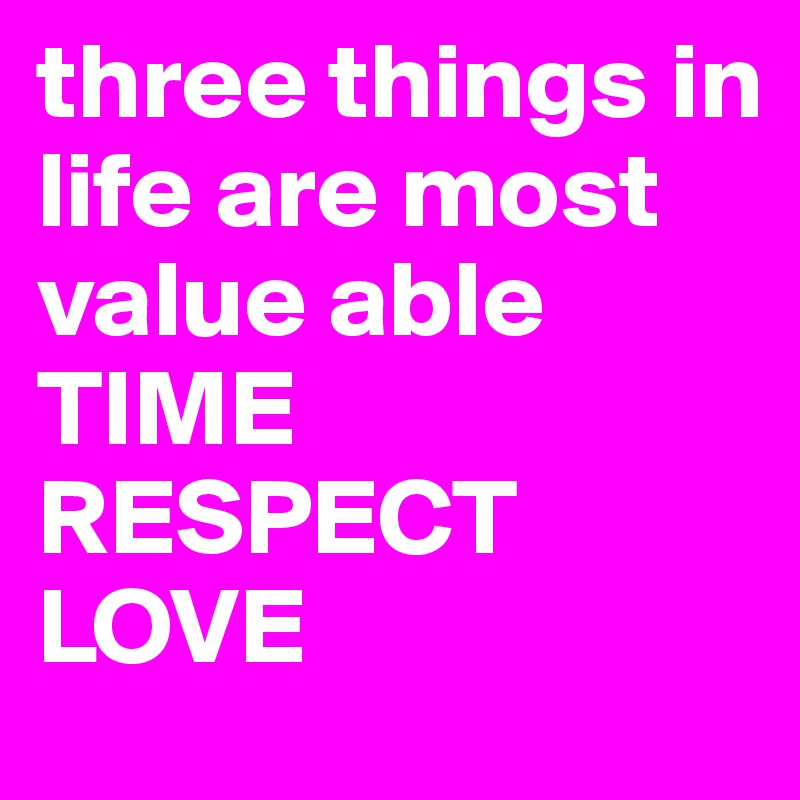 three things in life are most value able
TIME
RESPECT
LOVE
