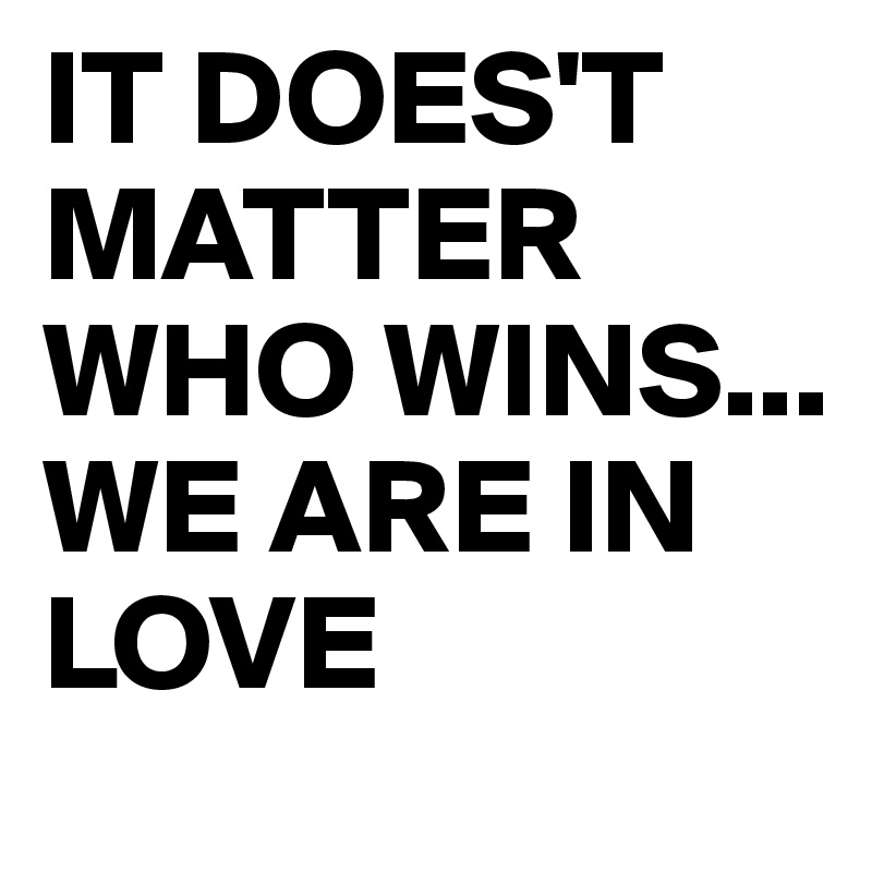 IT DOES'T MATTER WHO WINS... 
WE ARE IN LOVE 