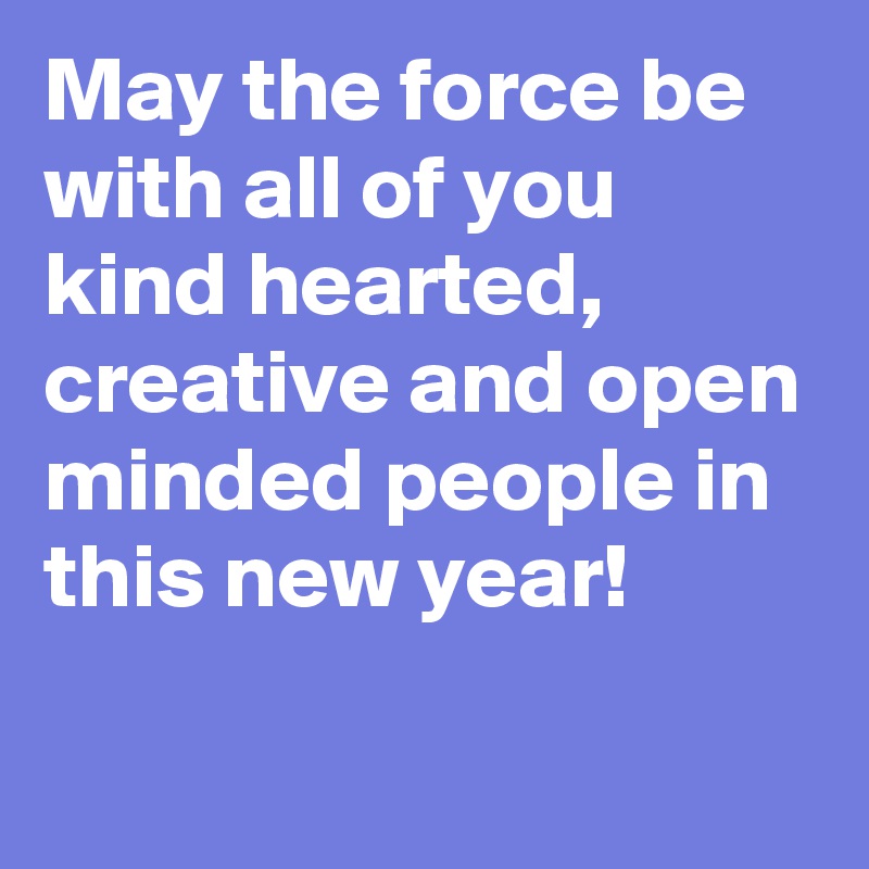 May the force be with all of you kind hearted, creative and open minded people in this new year!
