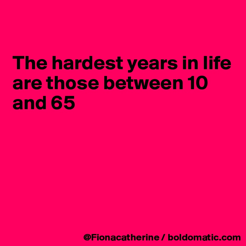 

The hardest years in life
are those between 10
and 65





