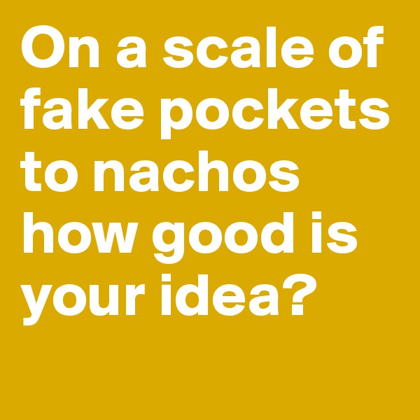 On a scale of fake pockets to nachos how good is your idea?
