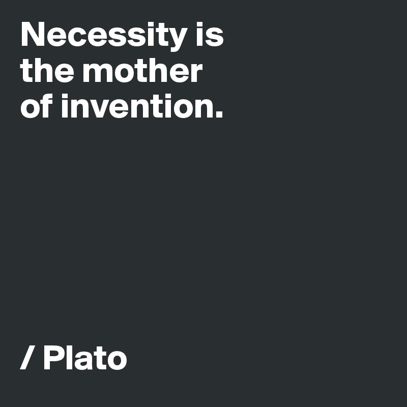 Necessity is 
the mother 
of invention. 






/ Plato