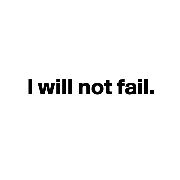 


    I will not fail. 


