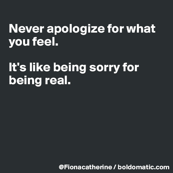 
Never apologize for what you feel. 

It's like being sorry for 
being real.





