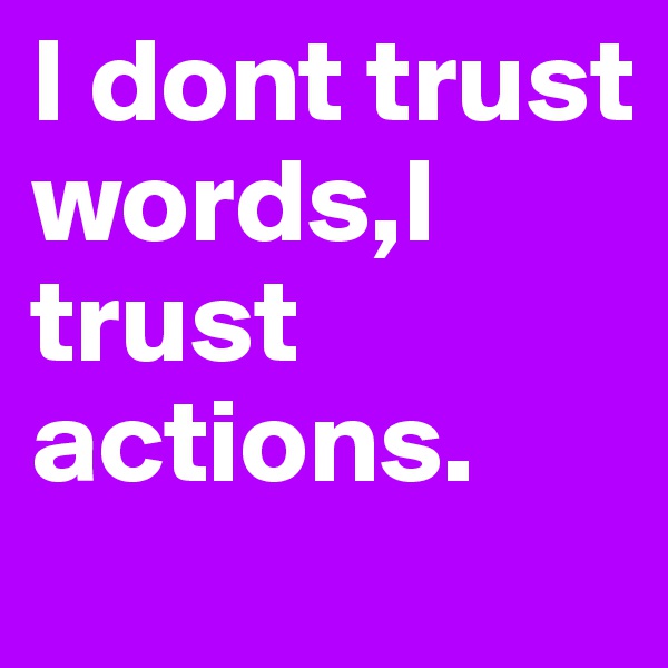 I dont trust words,I trust actions.