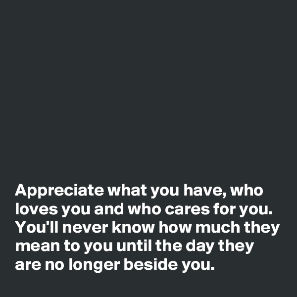 








Appreciate what you have, who loves you and who cares for you. You'll never know how much they mean to you until the day they are no longer beside you. 