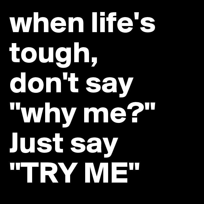 when life's tough, 
don't say "why me?" 
Just say 
"TRY ME"