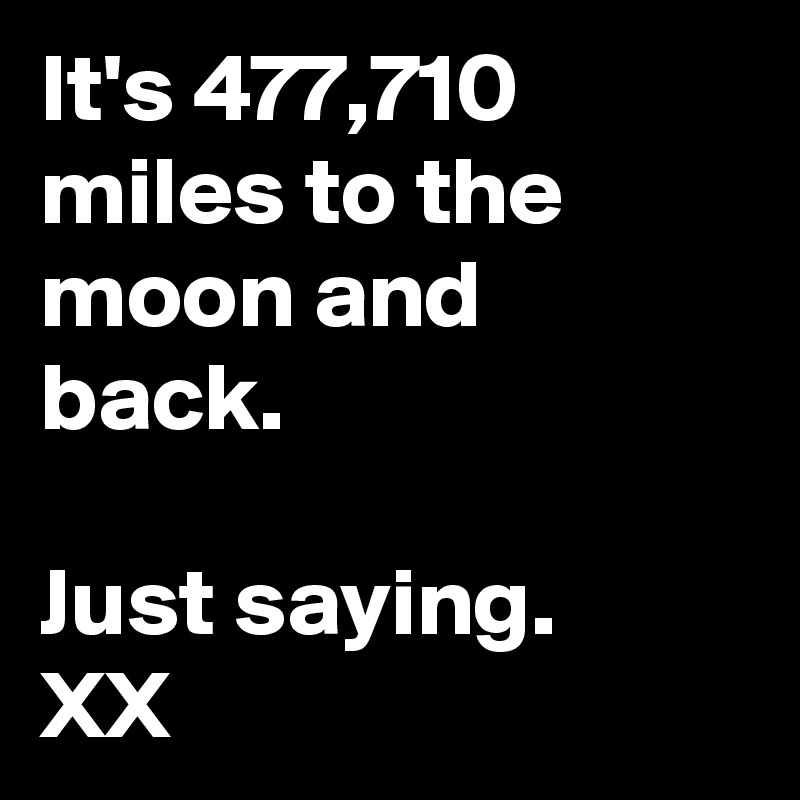 It's 477,710 miles to the moon and back.

Just saying.
XX