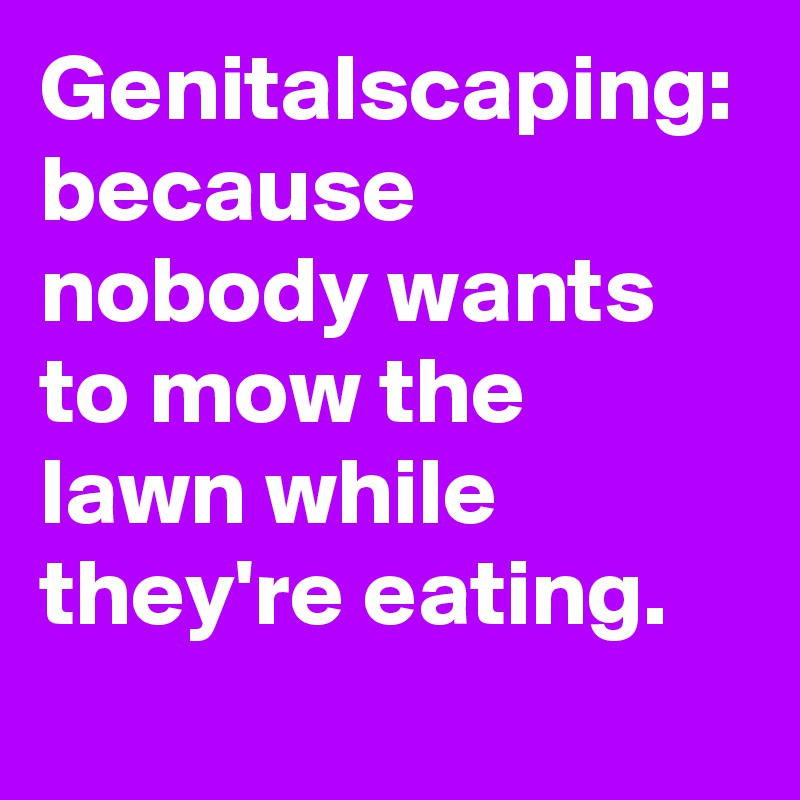Genitalscaping: because nobody wants to mow the lawn while they're eating.
