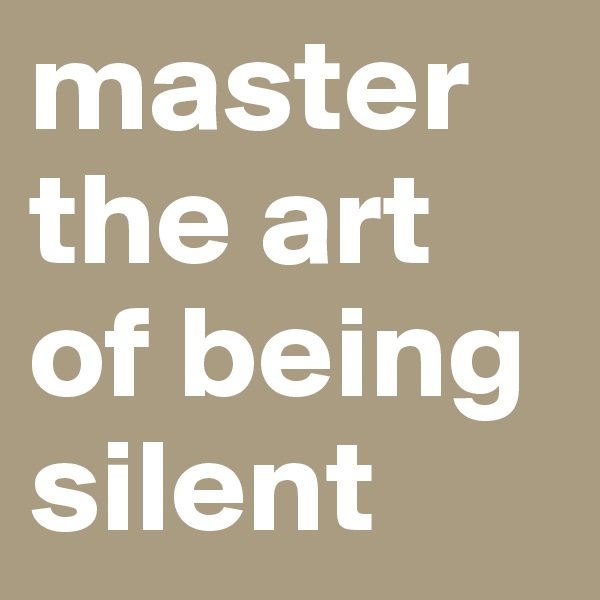 master the art of being silent