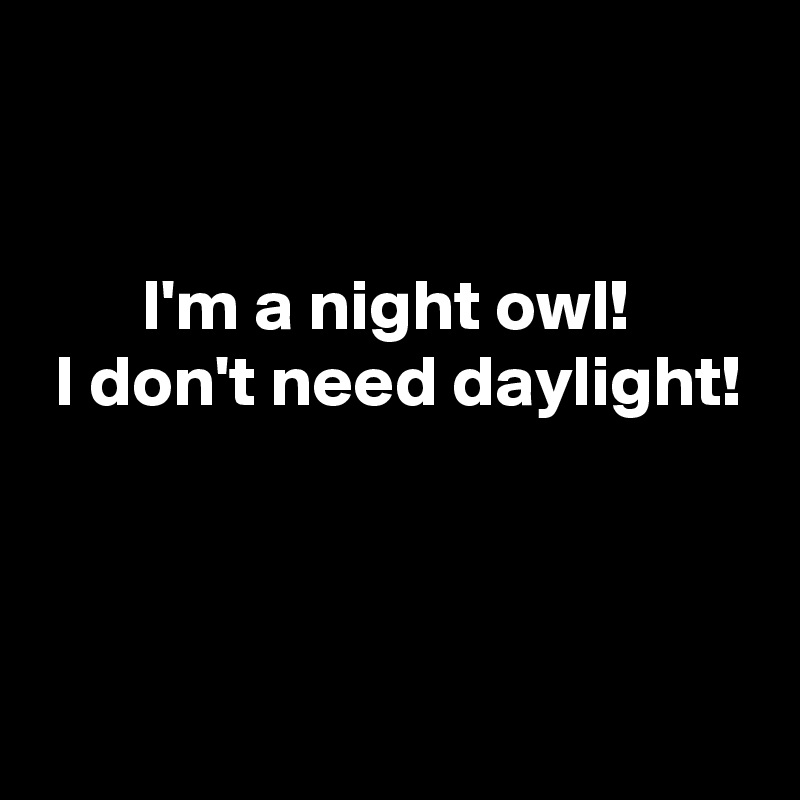 


       I'm a night owl!
 I don't need daylight!



