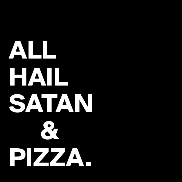 
ALL 
HAIL 
SATAN
      &
PIZZA.