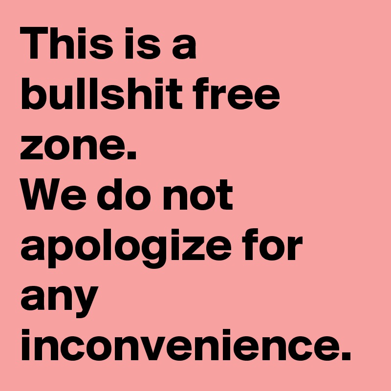 This is a bullshit free zone.
We do not apologize for any inconvenience.