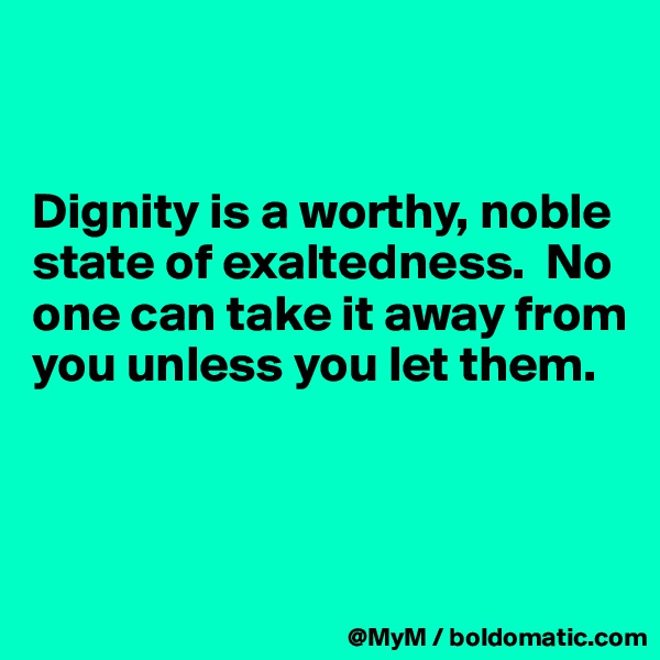 


Dignity is a worthy, noble state of exaltedness.  No one can take it away from you unless you let them.



