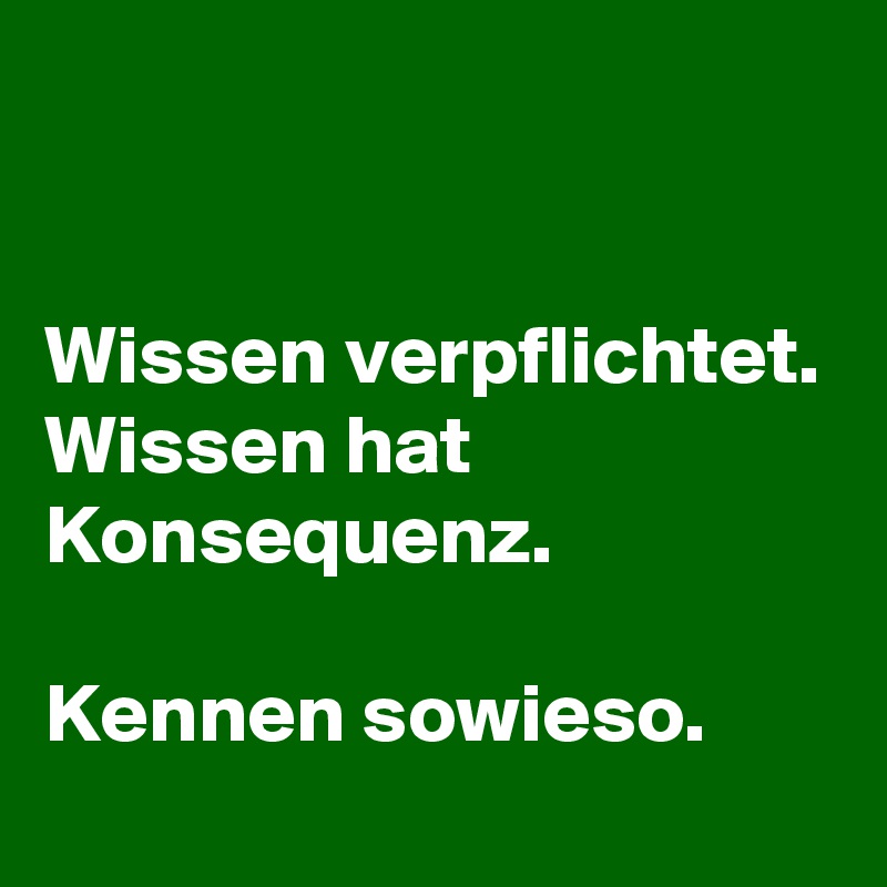 


Wissen verpflichtet. Wissen hat Konsequenz.

Kennen sowieso.