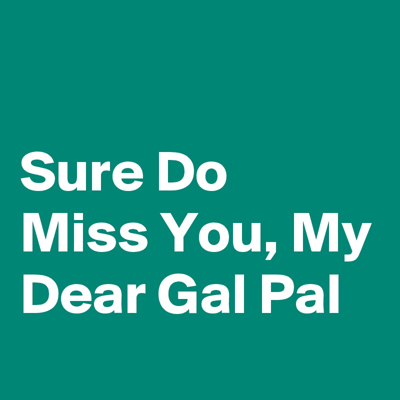

Sure Do Miss You, My Dear Gal Pal