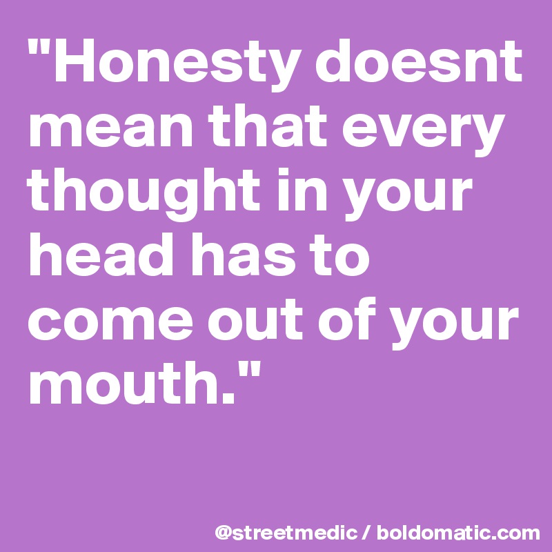"Honesty doesnt mean that every thought in your head has to come out of your mouth."
