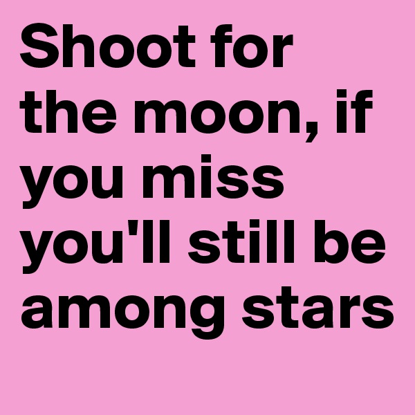 Shoot for the moon, if you miss you'll still be among stars
