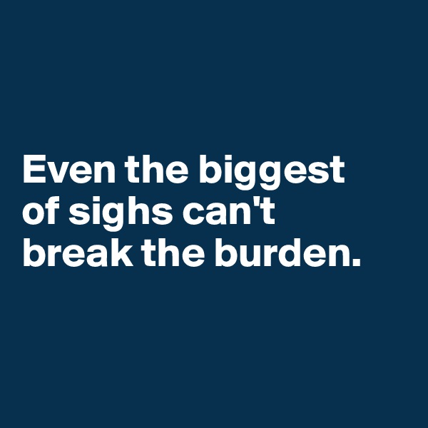 


Even the biggest 
of sighs can't 
break the burden.


