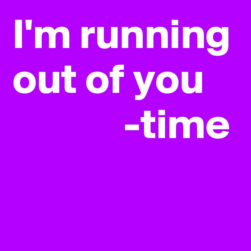 I'm running out of you 
             -time