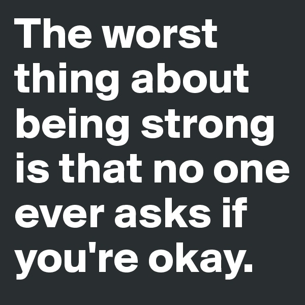 The worst thing about being strong is that no one ever asks if you're okay.